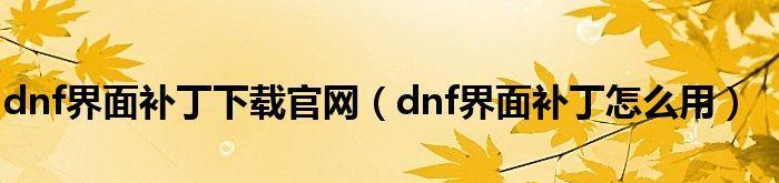 解析DNF界面补丁的制作过程与创意运用（打造个性化游戏体验的关键步骤与技巧）  第1张